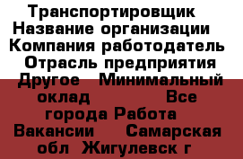 Транспортировщик › Название организации ­ Компания-работодатель › Отрасль предприятия ­ Другое › Минимальный оклад ­ 15 000 - Все города Работа » Вакансии   . Самарская обл.,Жигулевск г.